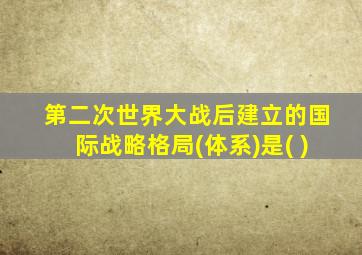 第二次世界大战后建立的国际战略格局(体系)是( )